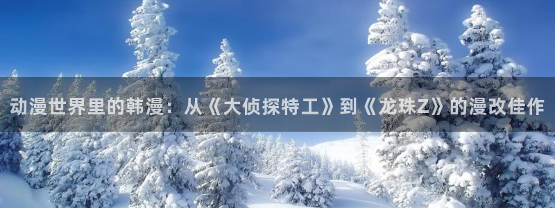 omofun吧：动漫世界里的韩漫：从《大侦探特工》到《龙珠Z》的漫改佳作