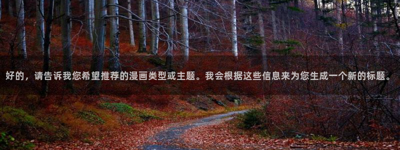 风车动漫入口安卓：好的，请告诉我您希望推荐的漫画类型或主题。我会根据这些信息来为您生成一个新的标题。
