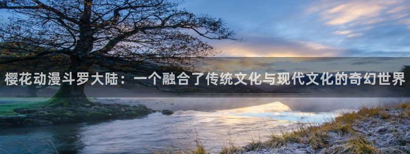 omofun动漫软件下载免费版：樱花动漫斗罗大陆：一个融合了传统文化与现代文化的奇幻世界