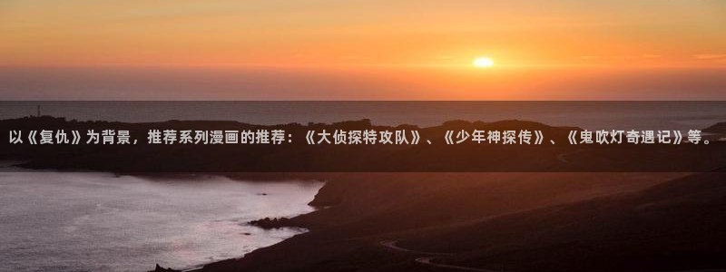 omofun漫画官网入口：以《复仇》为背景，推荐系列漫画的推荐：《大侦探特攻队》、《少年神探传》、《鬼吹灯奇遇记》等。