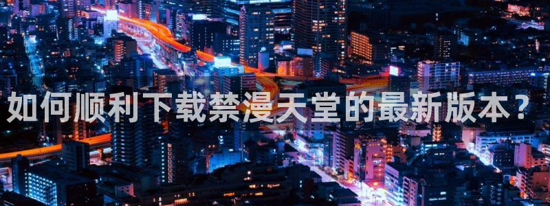 风车动漫下载入口：如何顺利下载禁漫天堂的最新版本？