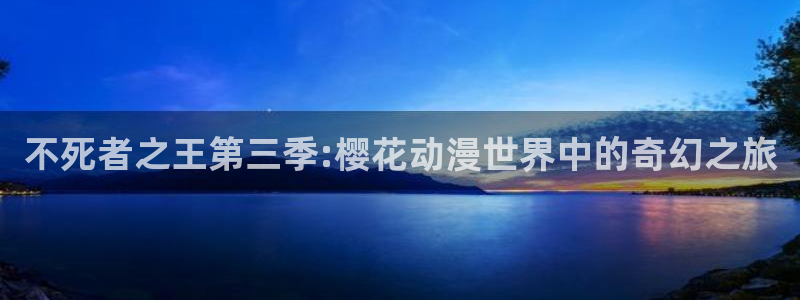 omofun漫画：不死者之王第三季:樱花动漫世界中的奇幻之旅