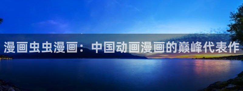 omofun官方网站下载：漫画虫虫漫画：中国动画漫画的巅峰代表作