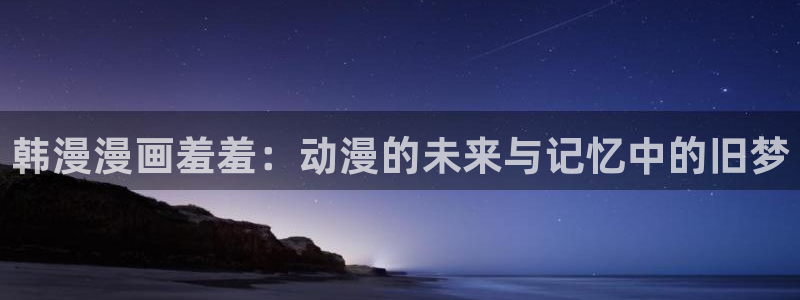 风车动漫下载入口：韩漫漫画羞羞：动漫的未来与记忆中的旧梦