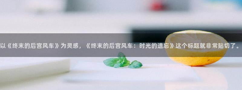 omofun中文官网：以《终末的后宫风车》为灵感，《终末的后宫风车：时光的遗忘》这个标题就非常贴切了。