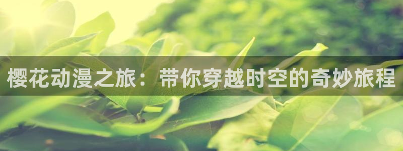 omofun正版官方链接：樱花动漫之旅：带你穿越时空的奇妙旅程