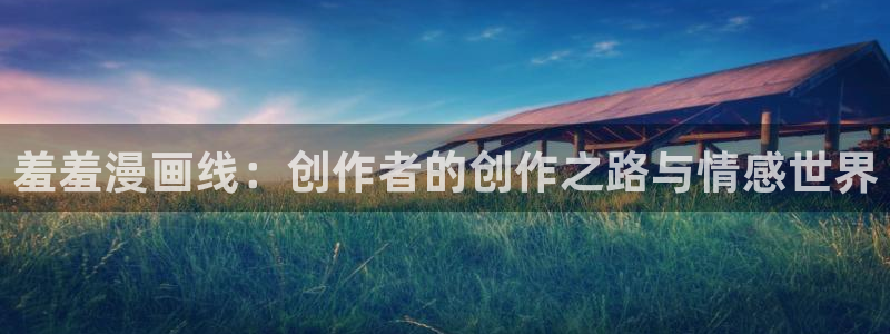 omofun官方网站入口：羞羞漫画线：创作者的创作之路与情感世界